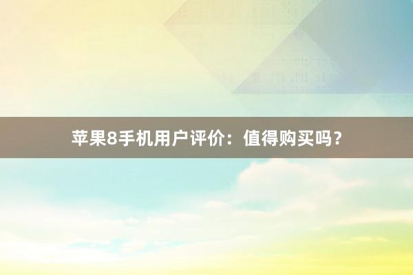 苹果8手机用户评价：值得购买吗？