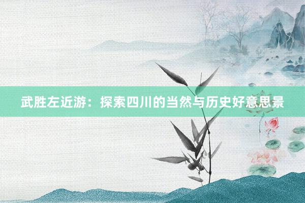 武胜左近游：探索四川的当然与历史好意思景